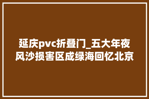 延庆pvc折叠门_五大年夜风沙损害区成绿海回忆北京治沙之路