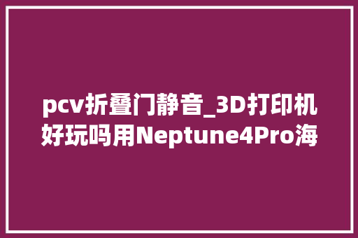 pcv折叠门静音_3D打印机好玩吗用Neptune4Pro海王星打了1KG我总结了几点感想沾染