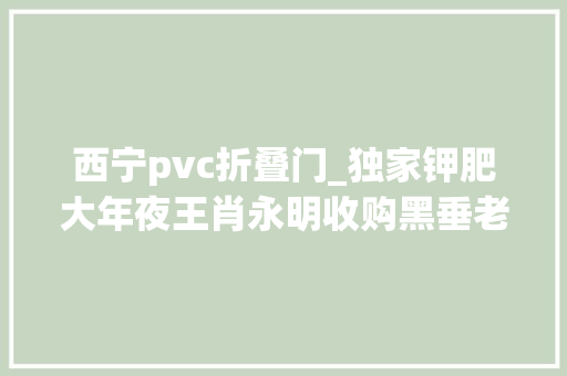 西宁pvc折叠门_独家钾肥大年夜王肖永明收购黑垂老刘汉资产8年退却撤退出四川国企接盘