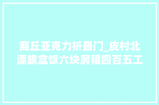 商丘亚克力折叠门_皮村北漂族盒饭六块房租四百五工资两千元的犹豫苟且和理想