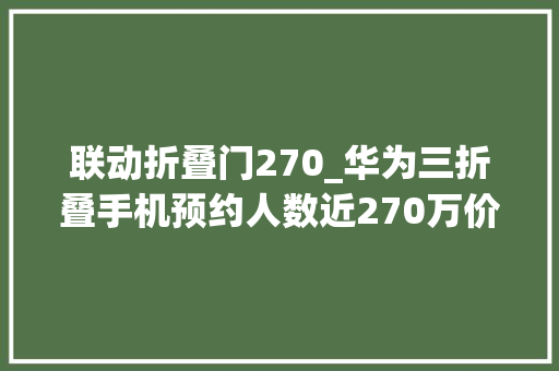 联动折叠门270_华为三折叠手机预约人数近270万价格已炒超2万元