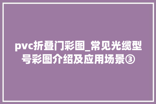 pvc折叠门彩图_常见光缆型号彩图介绍及应用场景③
