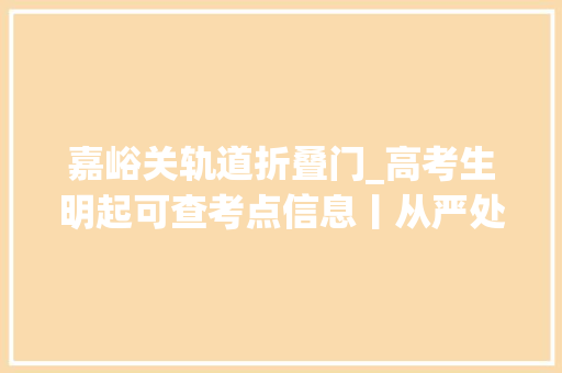 嘉峪关轨道折叠门_高考生明起可查考点信息丨从严处理学生欺侮丨红十字直升机送烤全羊丨嘉峪关选调生离职事宜武大年夜回应