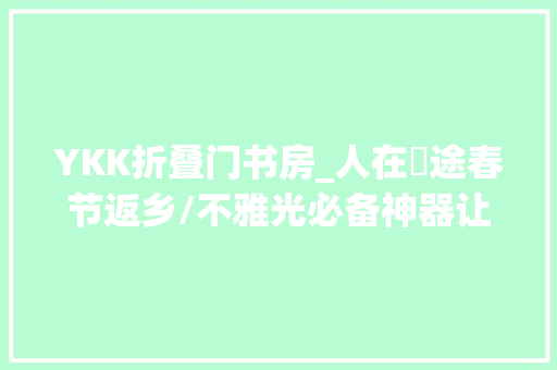 YKK折叠门书房_人在囧途春节返乡/不雅光必备神器让你舒舒服服过好年