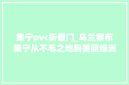 集宁pvc折叠门_乌兰察布集宁从不毛之地到美丽绿洲
