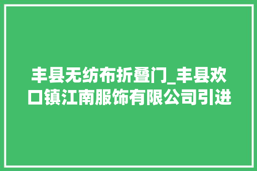 丰县无纺布折叠门_丰县欢口镇江南服饰有限公司引进前辈治理模式和分娩技能