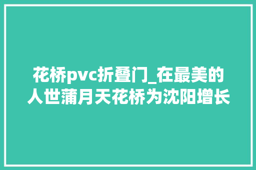 花桥pvc折叠门_在最美的人世蒲月天花桥为沈阳增长靓丽风景线