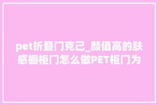 pet折叠门克己_颜值高的肤感橱柜门怎么做PET柜门为你打开新寰宇