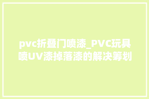 pvc折叠门喷漆_PVC玩具喷UV漆掉落漆的解决筹划及PVC附出力处理剂的浸染