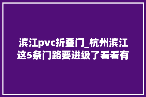 滨江pvc折叠门_杭州滨江这5条门路要进级了看看有没有你家边上的
