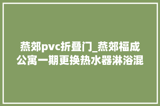 燕郊pvc折叠门_燕郊福成公寓一期更换热水器淋浴混水开关燕郊