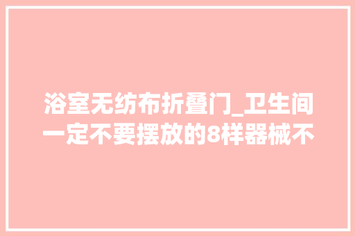 浴室无纺布折叠门_卫生间一定不要摆放的8样器械不是迷信是实用建议