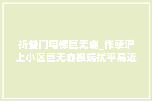 折叠门电梯巨无霸_作孽沪上小区巨无霸极端扰平易近10多年加装电梯更遭极端困扰