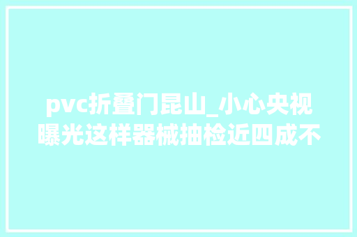 pvc折叠门昆山_小心央视曝光这样器械抽检近四成不合格