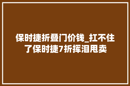 保时捷折叠门价钱_扛不住了保时捷7折挥泪甩卖