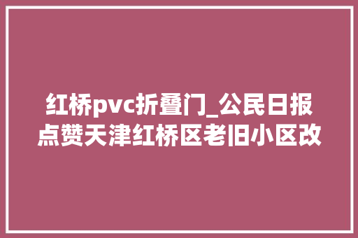 红桥pvc折叠门_公民日报点赞天津红桥区老旧小区改造老房迎来新生