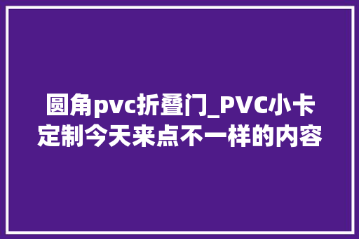 圆角pvc折叠门_PVC小卡定制今天来点不一样的内容给大年夜家带来了PVC小卡