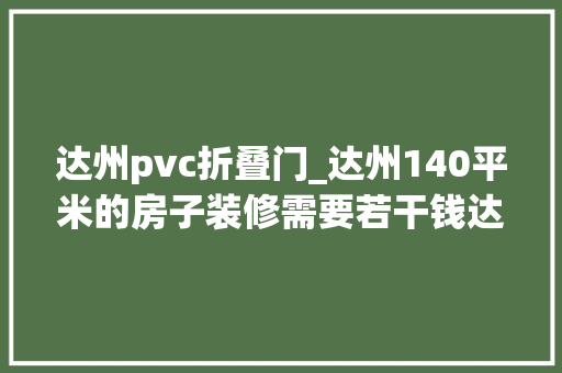 达州pvc折叠门_达州140平米的房子装修需要若干钱达州140平米装修报价表