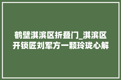 鹤壁淇滨区折叠门_淇滨区开锁匠刘军方一颗玲珑心解开万千锁
