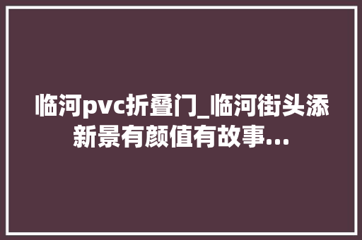 临河pvc折叠门_临河街头添新景有颜值有故事…