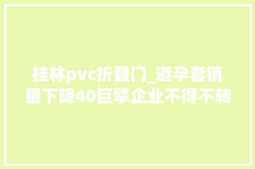 桂林pvc折叠门_避孕套销量下降40巨擘企业不得不转产手套发生了什么