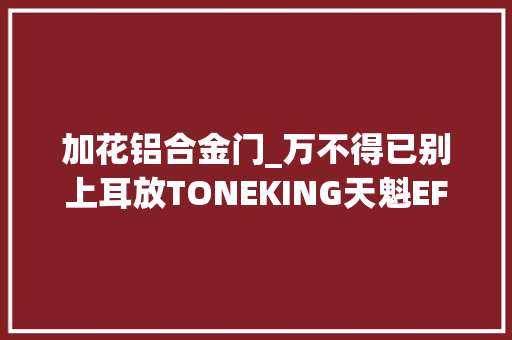 加花铝合金门_万不得已别上耳放TONEKING天魁EF1强推力便携耳放体验分享