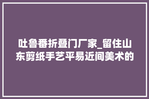 吐鲁番折叠门厂家_留住山东剪纸手艺平易近间美术的中和之美