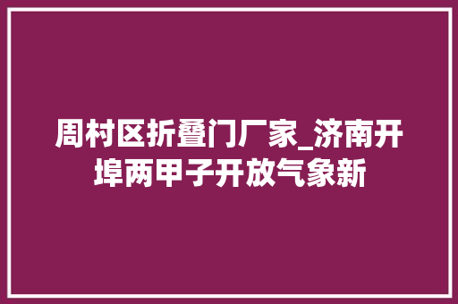 周村区折叠门厂家_济南开埠两甲子开放气象新