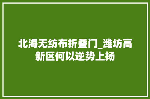北海无纺布折叠门_潍坊高新区何以逆势上扬