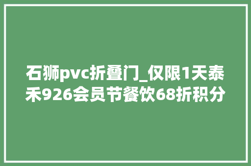 石狮pvc折叠门_仅限1天泰禾926会员节餐饮68折积分双倍翻值
