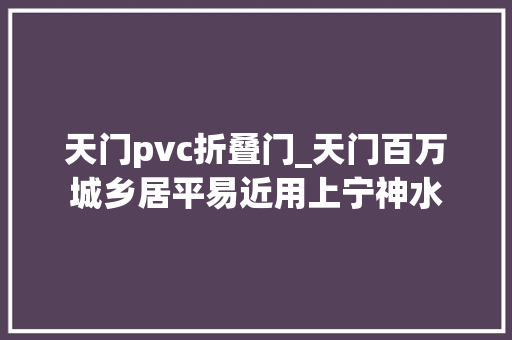 天门pvc折叠门_天门百万城乡居平易近用上宁神水