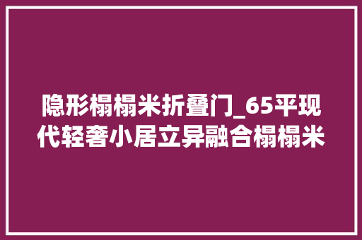 隐形榻榻米折叠门_65平现代轻奢小居立异融合榻榻米与隐形床设计巧造多功能空间