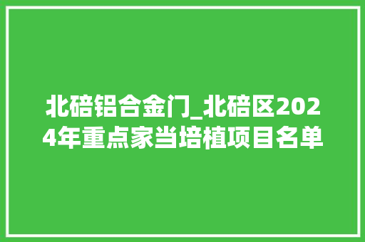 北碚铝合金门_北碚区2024年重点家当培植项目名单