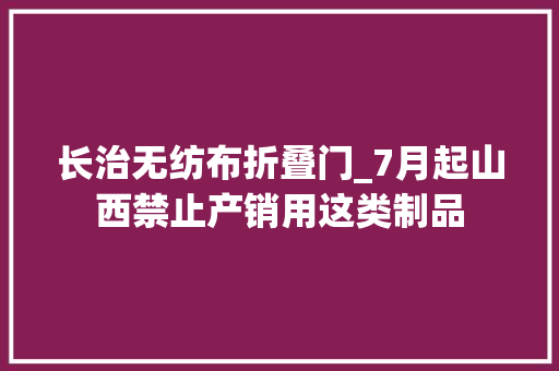 长治无纺布折叠门_7月起山西禁止产销用这类制品