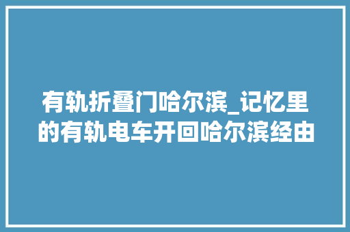 有轨折叠门哈尔滨_记忆里的有轨电车开回哈尔滨经由你家门口吗丨15个站点线路图