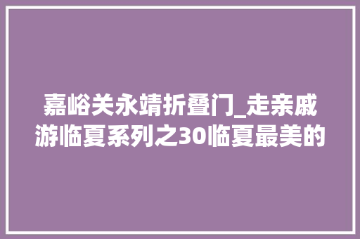 嘉峪关永靖折叠门_走亲戚游临夏系列之30临夏最美的地方都在这了赶紧带上这份攻略畅游花儿之乡