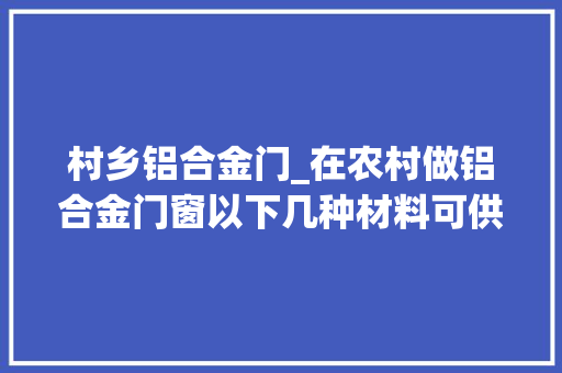 村乡铝合金门_在农村做铝合金门窗以下几种材料可供选择一
