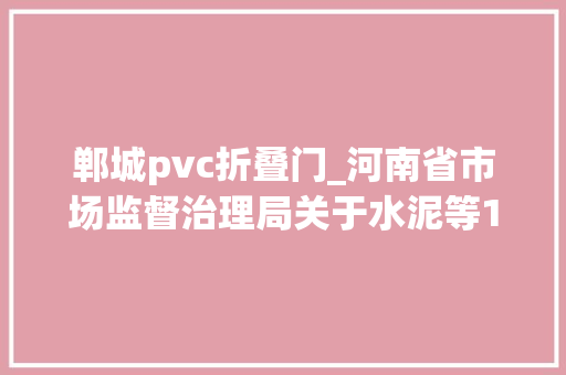 郸城pvc折叠门_河南省市场监督治理局关于水泥等16种产品质量监督抽查结果的通知布告