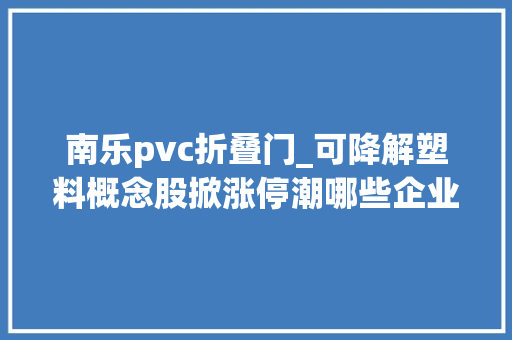 南乐pvc折叠门_可降解塑料概念股掀涨停潮哪些企业已投产卡位热门股价值几何