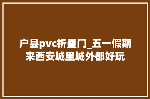 户县pvc折叠门_五一假期来西安城里城外都好玩