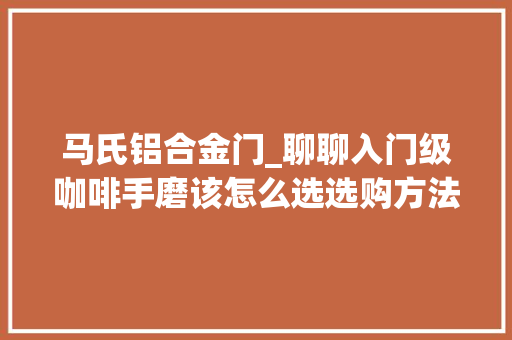 马氏铝合金门_聊聊入门级咖啡手磨该怎么选选购方法和产品推荐