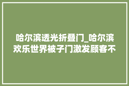 哈尔滨透光折叠门_哈尔滨欢乐世界被子门激发顾客不满一床被子要价百元引热议