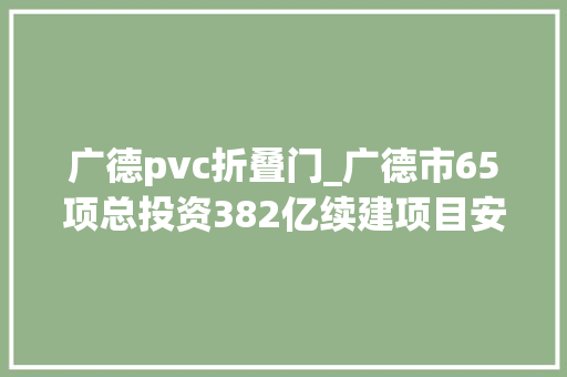 广德pvc折叠门_广德市65项总投资382亿续建项目安徽2022年重点项目171