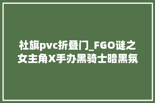 社旗pvc折叠门_FGO谜之女主角X手办黑骑士暗黑氛围迎面袭来