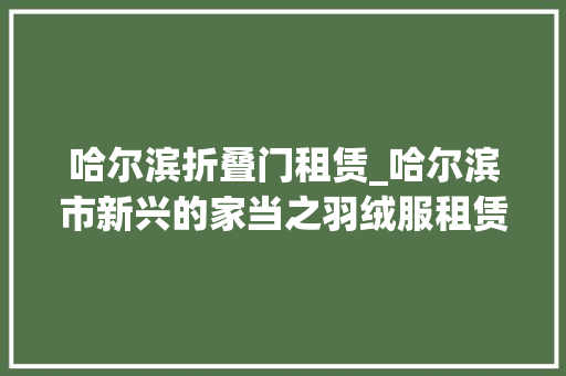 哈尔滨折叠门租赁_哈尔滨市新兴的家当之羽绒服租赁做事