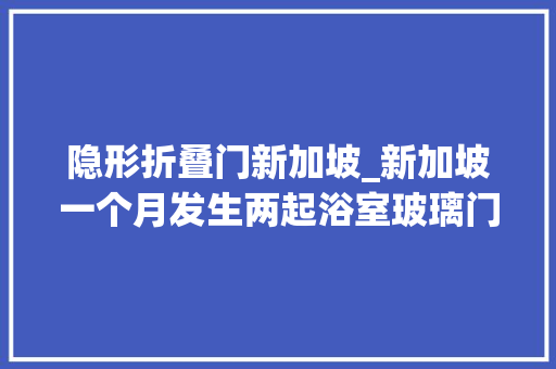 隐形折叠门新加坡_新加坡一个月发生两起浴室玻璃门自爆事件孩子全身浴血