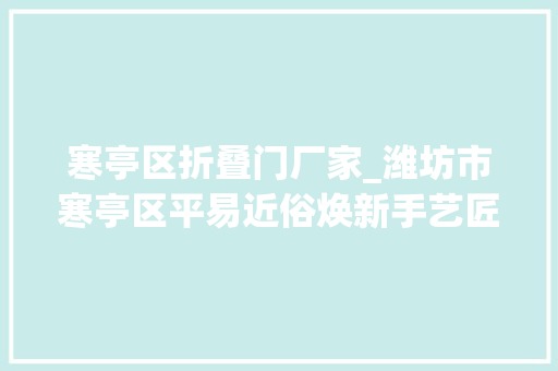 寒亭区折叠门厂家_潍坊市寒亭区平易近俗焕新手艺匠心平易近间艺术里的中国年