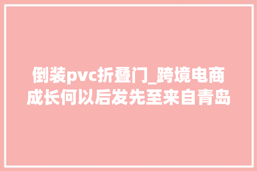 倒装pvc折叠门_跨境电商成长何以后发先至来自青岛的查询访问