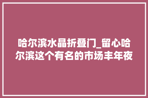 哈尔滨水晶折叠门_留心哈尔滨这个有名的市场丰年夜变革