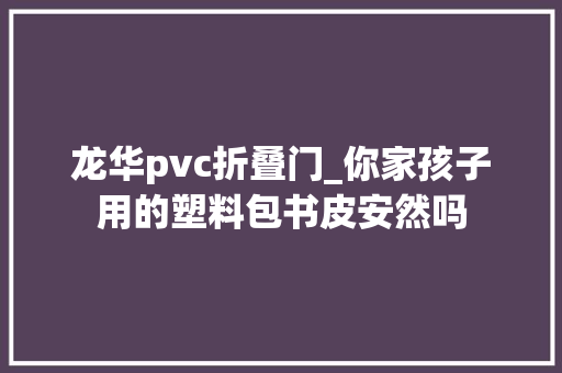 龙华pvc折叠门_你家孩子用的塑料包书皮安然吗